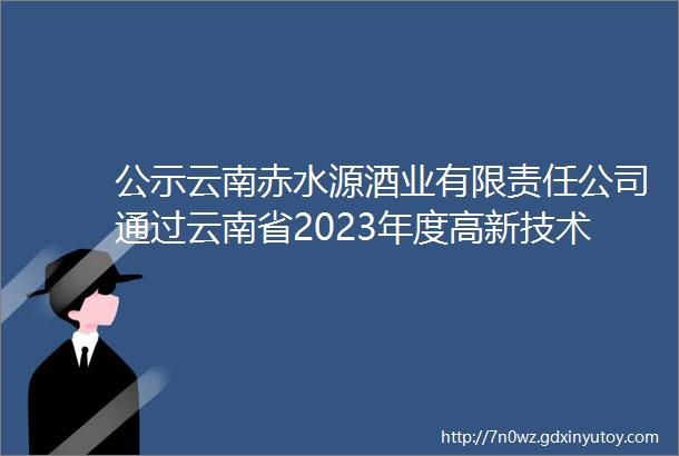 公示云南赤水源酒业有限责任公司通过云南省2023年度高新技术企业培育库入库审定并公示