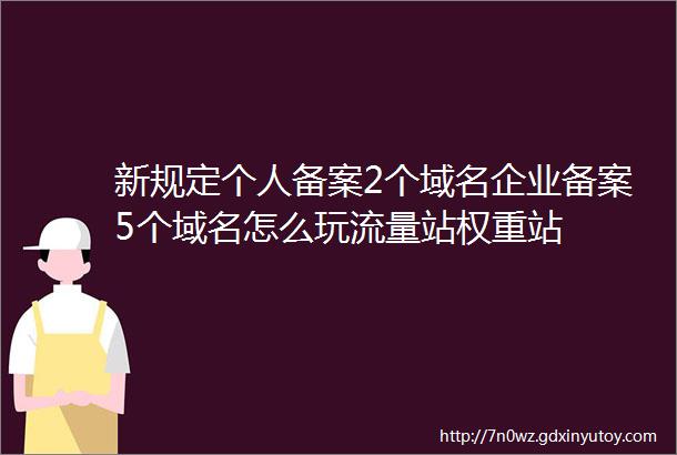 新规定个人备案2个域名企业备案5个域名怎么玩流量站权重站