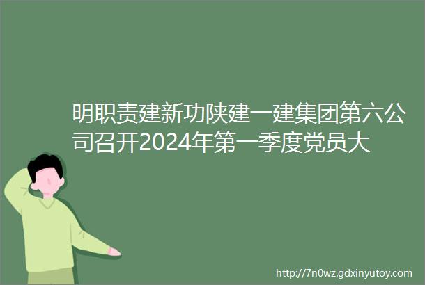 明职责建新功陕建一建集团第六公司召开2024年第一季度党员大会