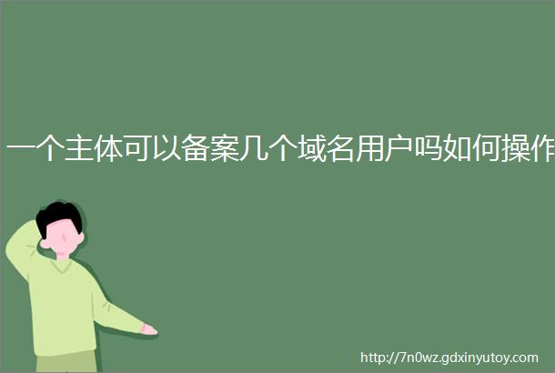 一个主体可以备案几个域名用户吗如何操作